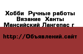 Хобби. Ручные работы Вязание. Ханты-Мансийский,Лангепас г.